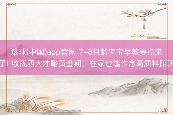 滚球(中国)app官网 7-8月龄宝宝早教要点来了! 收拢四大才略黄金期，在家也能作念高质料陪玩