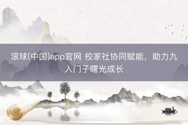 滚球(中国)app官网 校家社协同赋能，助力九入门子曙光成长