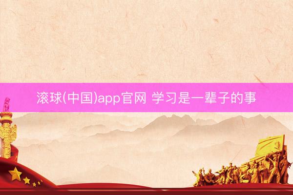 滚球(中国)app官网 学习是一辈子的事