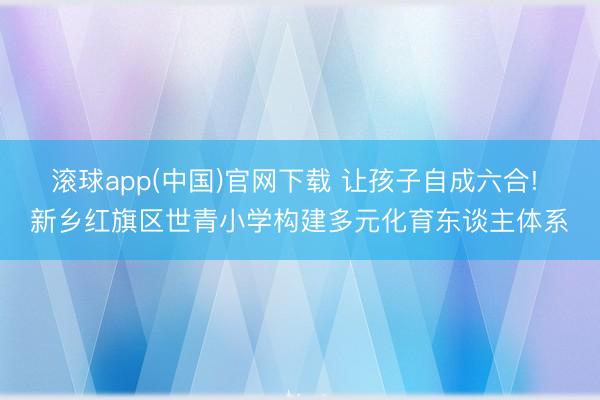 滚球app(中国)官网下载 让孩子自成六合! 新乡红旗区世青小学构建多元化育东谈主体系