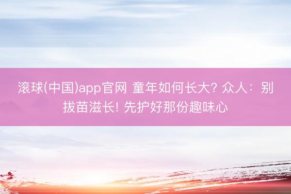 滚球(中国)app官网 童年如何长大? 众人：别拔苗滋长! 先护好那份趣味心