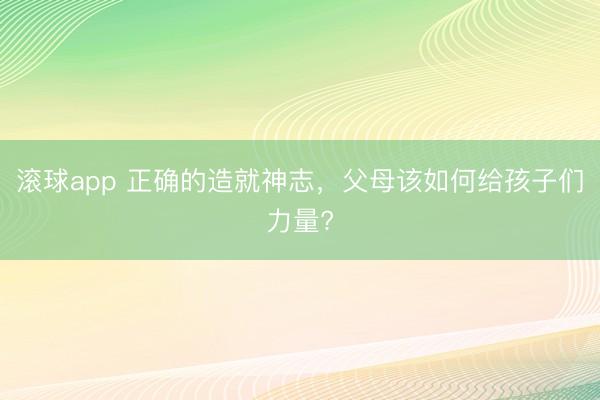 滚球app 正确的造就神志，父母该如何给孩子们力量?