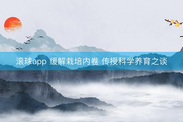 滚球app 缓解栽培内卷 传授科学养育之谈