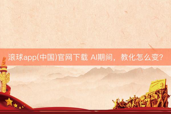 滚球app(中国)官网下载 AI期间，教化怎么变?