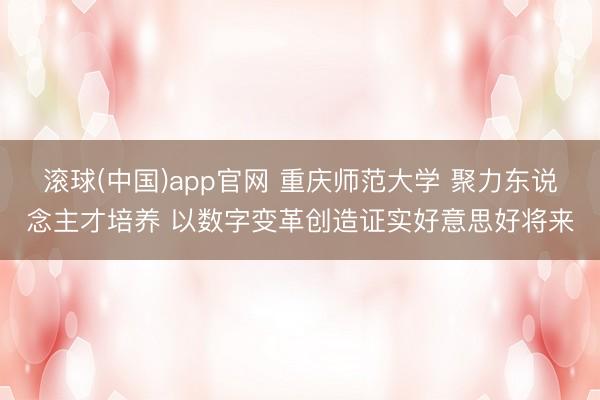 滚球(中国)app官网 重庆师范大学 聚力东说念主才培养 以数字变革创造证实好意思好将来