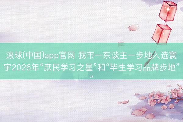 滚球(中国)app官网 我市一东谈主一步地入选寰宇2026年“庶民学习之星”和“毕生学习品牌步地”