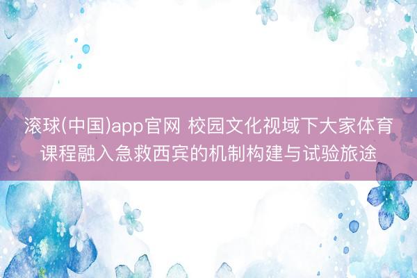 滚球(中国)app官网 校园文化视域下大家体育课程融入急救西宾的机制构建与试验旅途