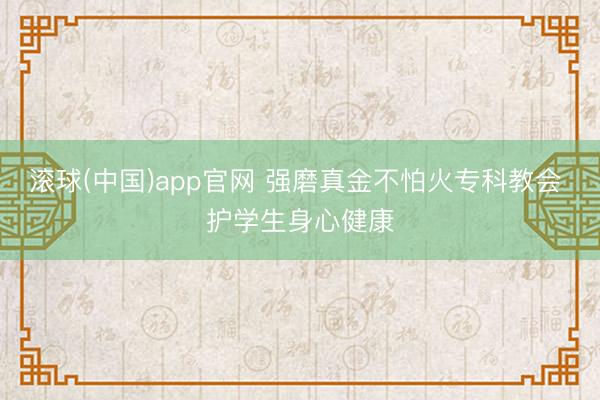 滚球(中国)app官网 强磨真金不怕火专科教会 护学生身心健康