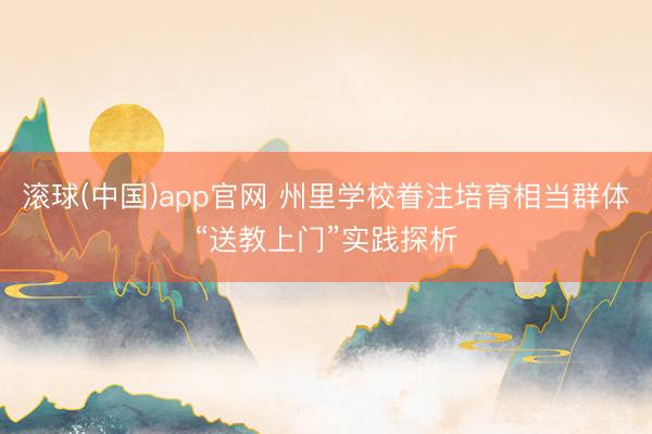 滚球(中国)app官网 州里学校眷注培育相当群体“送教上门”实践探析