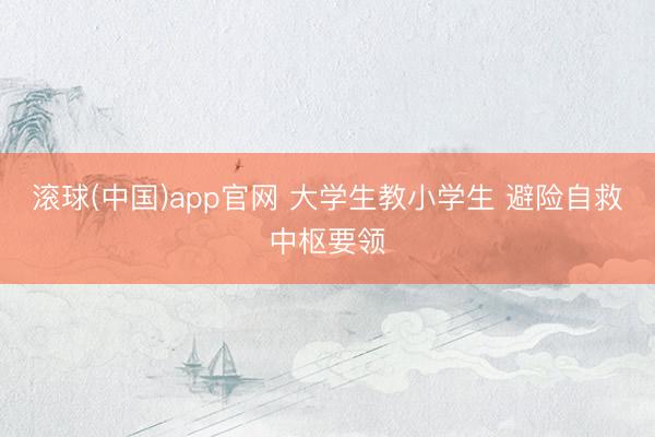 滚球(中国)app官网 大学生教小学生 避险自救中枢要领