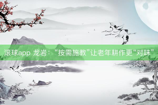 滚球app 龙岩：“按需施教”让老年耕作更“对味”