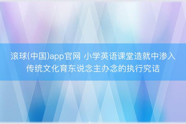 滚球(中国)app官网 小学英语课堂造就中渗入传统文化育东说念主办念的执行究诘