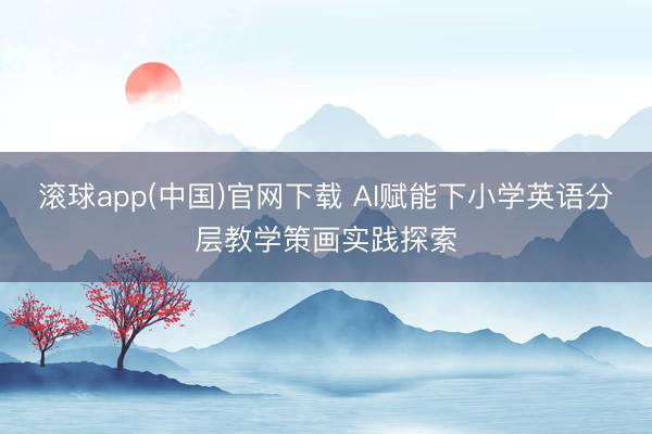 滚球app(中国)官网下载 AI赋能下小学英语分层教学策画实践探索