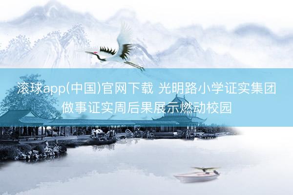 滚球app(中国)官网下载 光明路小学证实集团做事证实周后果展示燃动校园