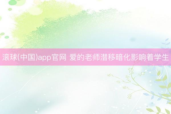 滚球(中国)app官网 爱的老师潜移暗化影响着学生