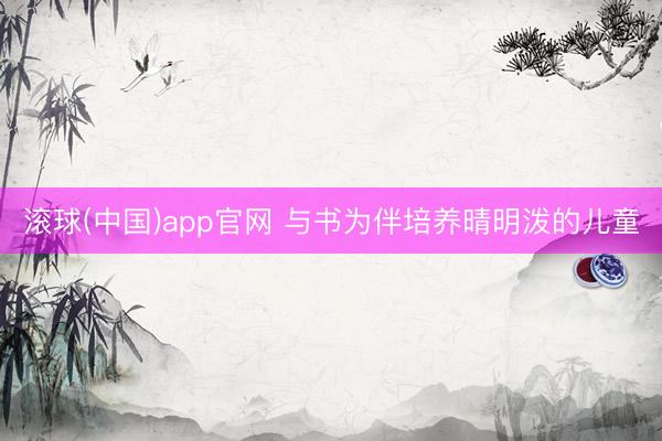 滚球(中国)app官网 与书为伴培养晴明泼的儿童