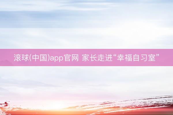 滚球(中国)app官网 家长走进“幸福自习室”