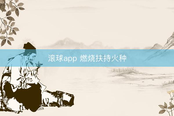 滚球app 燃烧扶持火种