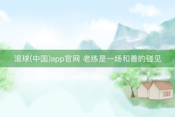 滚球(中国)app官网 老练是一场和善的碰见