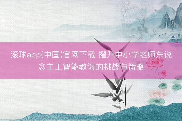 滚球app(中国)官网下载 擢升中小学老师东说念主工智能教诲的挑战与策略