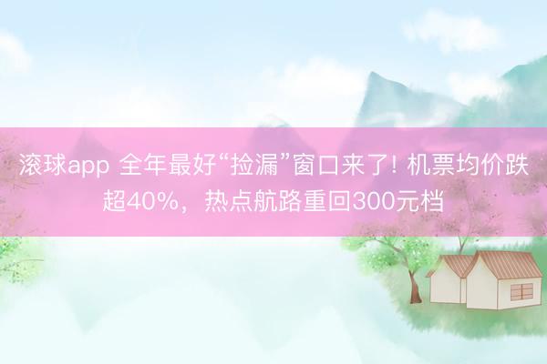 滚球app 全年最好“捡漏”窗口来了! 机票均价跌超40%，热点航路重回300元档