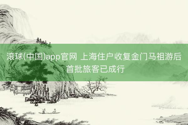 滚球(中国)app官网 上海住户收复金门马祖游后 首批旅客已成行