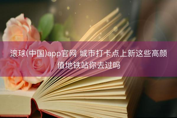 滚球(中国)app官网 城市打卡点上新这些高颜值地铁站你去过吗