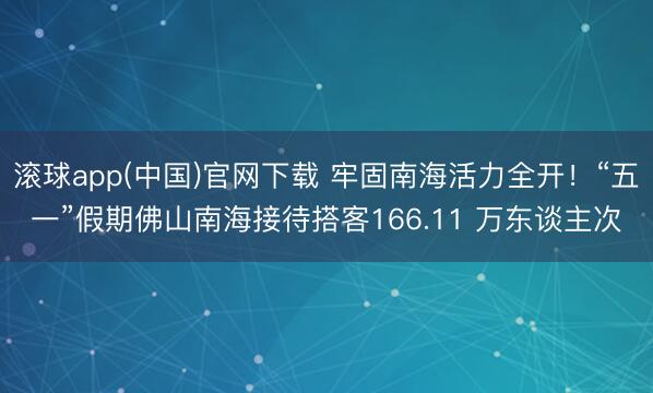 滚球app(中国)官网下载 牢固南海活力全开！“五一”假期佛山南海接待搭客166.11 万东谈主次
