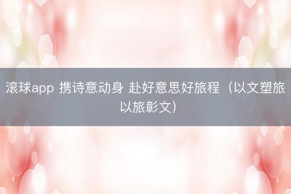 滚球app 携诗意动身 赴好意思好旅程（以文塑旅 以旅彰文）