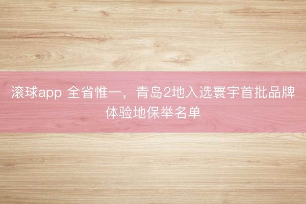 滚球app 全省惟一，青岛2地入选寰宇首批品牌体验地保举名单