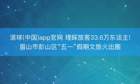 滚球(中国)app官网 理睬旅客33.6万东谈主!眉山市彭山区“五一”假期文旅火出圈