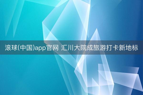 滚球(中国)app官网 汇川大院成旅游打卡新地标