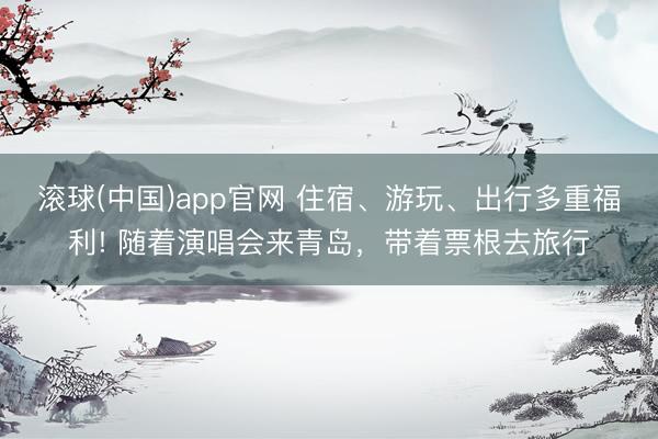 滚球(中国)app官网 住宿、游玩、出行多重福利! 随着演唱会来青岛，带着票根去旅行