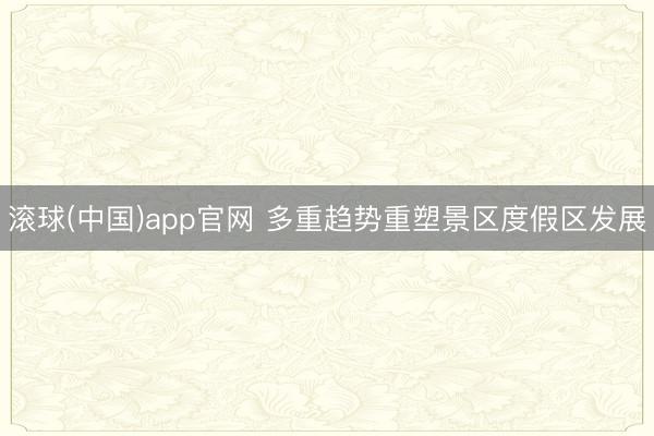 滚球(中国)app官网 多重趋势重塑景区度假区发展