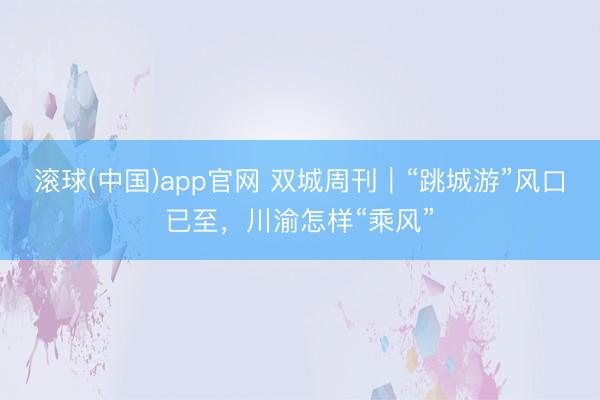 滚球(中国)app官网 双城周刊｜“跳城游”风口已至，川渝怎样“乘风”