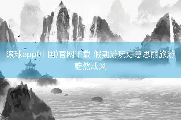 滚球app(中国)官网下载 假期游玩好意思丽旅游蔚然成风