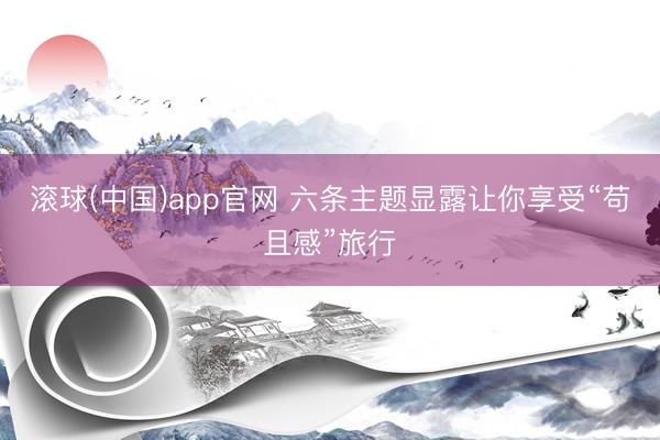 滚球(中国)app官网 六条主题显露让你享受“苟且感”旅行