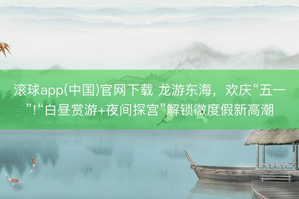 滚球app(中国)官网下载 龙游东海，欢庆“五一”!“白昼赏游+夜间探宫”解锁微度假新高潮