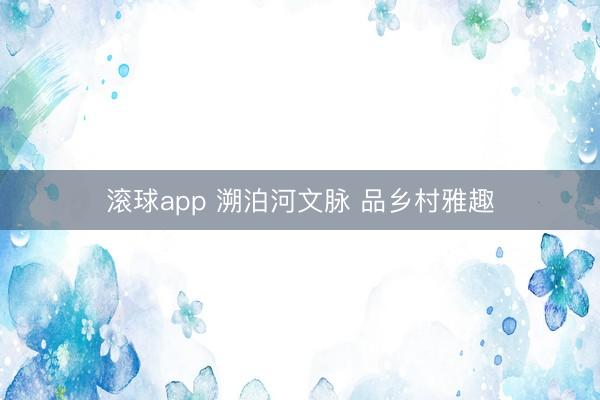 滚球app 溯泊河文脉 品乡村雅趣