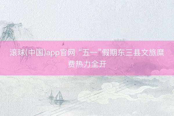 滚球(中国)app官网 “五一”假期东三县文旅糜费热力全开