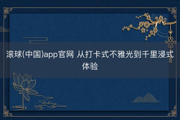 滚球(中国)app官网 从打卡式不雅光到千里浸式体验