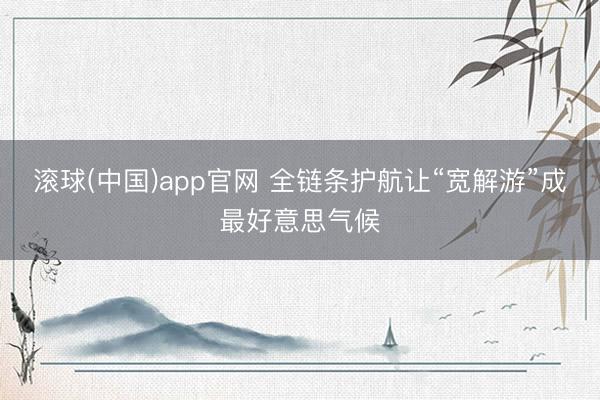 滚球(中国)app官网 全链条护航让“宽解游”成最好意思气候