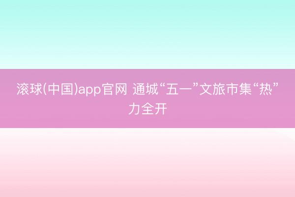 滚球(中国)app官网 通城“五一”文旅市集“热”力全开