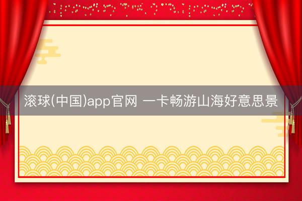 滚球(中国)app官网 一卡畅游山海好意思景