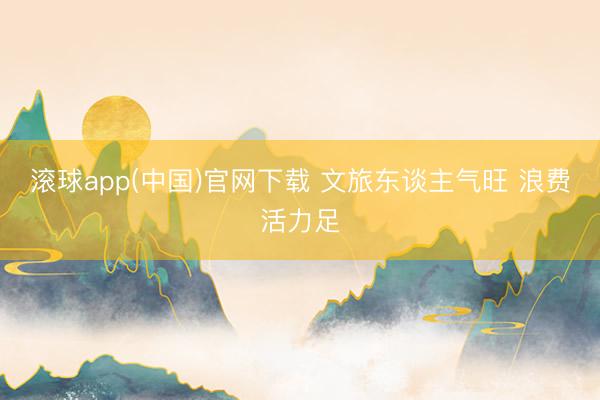 滚球app(中国)官网下载 文旅东谈主气旺 浪费活力足