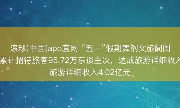 滚球(中国)app官网 “五一”假期舞钢文旅阛阓活力迸发 累计招待旅客95.72万东谈主次,达成旅游详细收入4.02亿元