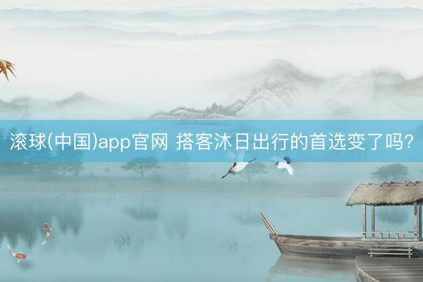 滚球(中国)app官网 搭客沐日出行的首选变了吗?
