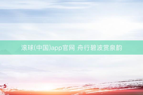 滚球(中国)app官网 舟行碧波赏泉韵