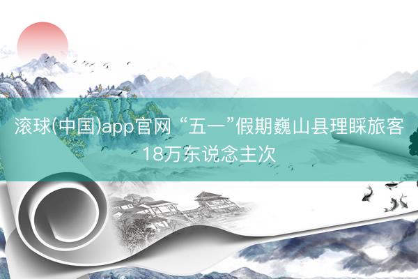 滚球(中国)app官网 “五一”假期巍山县理睬旅客18万东说念主次