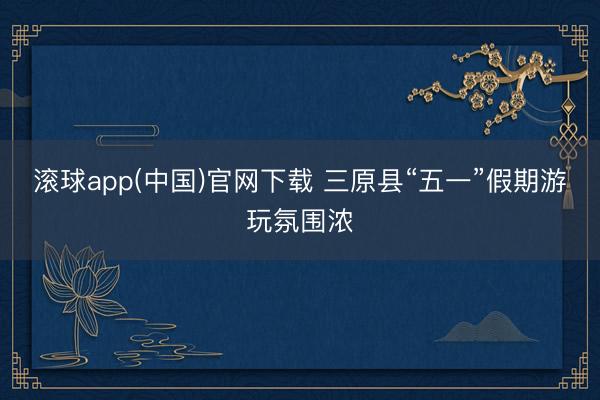 滚球app(中国)官网下载 三原县“五一”假期游玩氛围浓